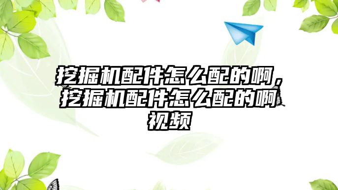 挖掘機配件怎么配的啊，挖掘機配件怎么配的啊視頻