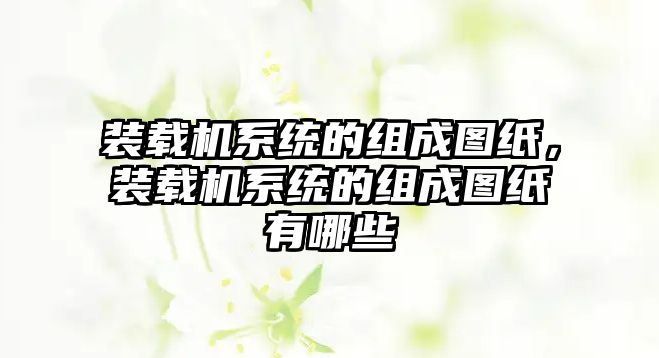 裝載機系統(tǒng)的組成圖紙，裝載機系統(tǒng)的組成圖紙有哪些