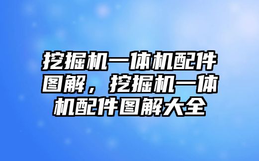 挖掘機一體機配件圖解，挖掘機一體機配件圖解大全