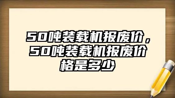 50噸裝載機(jī)報(bào)廢價(jià)，50噸裝載機(jī)報(bào)廢價(jià)格是多少