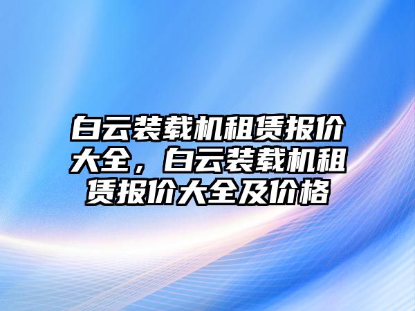 白云裝載機(jī)租賃報(bào)價(jià)大全，白云裝載機(jī)租賃報(bào)價(jià)大全及價(jià)格