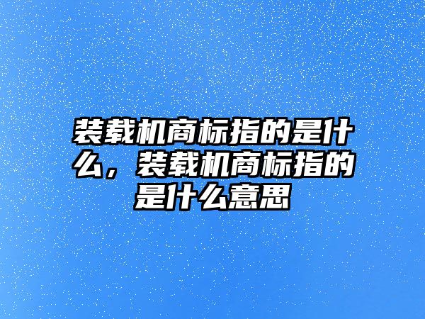 裝載機(jī)商標(biāo)指的是什么，裝載機(jī)商標(biāo)指的是什么意思