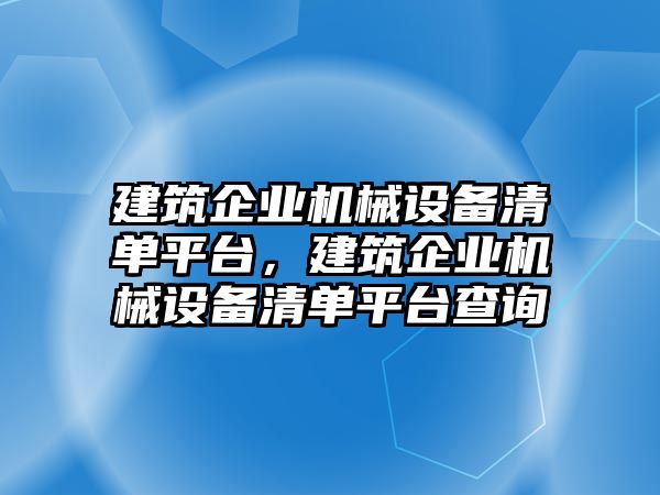 建筑企業(yè)機(jī)械設(shè)備清單平臺(tái)，建筑企業(yè)機(jī)械設(shè)備清單平臺(tái)查詢