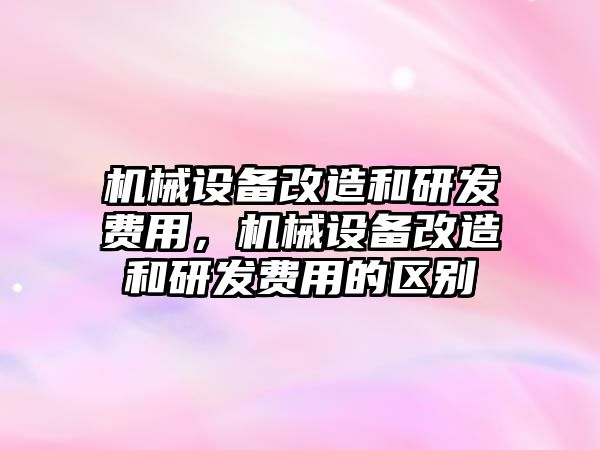 機械設(shè)備改造和研發(fā)費用，機械設(shè)備改造和研發(fā)費用的區(qū)別