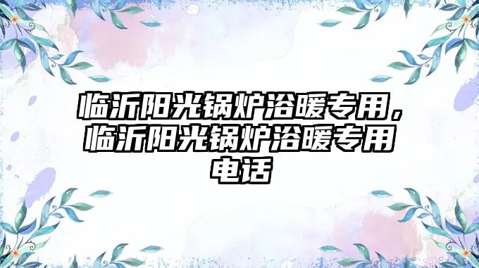 臨沂陽(yáng)光鍋爐浴暖專用，臨沂陽(yáng)光鍋爐浴暖專用電話