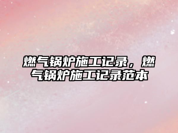 燃?xì)忮仩t施工記錄，燃?xì)忮仩t施工記錄范本