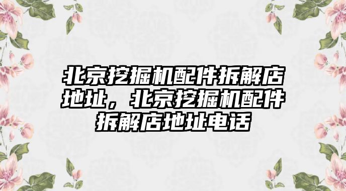 北京挖掘機配件拆解店地址，北京挖掘機配件拆解店地址電話