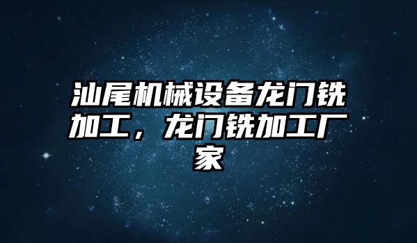 汕尾機(jī)械設(shè)備龍門銑加工，龍門銑加工廠家