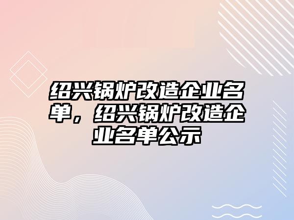 紹興鍋爐改造企業(yè)名單，紹興鍋爐改造企業(yè)名單公示