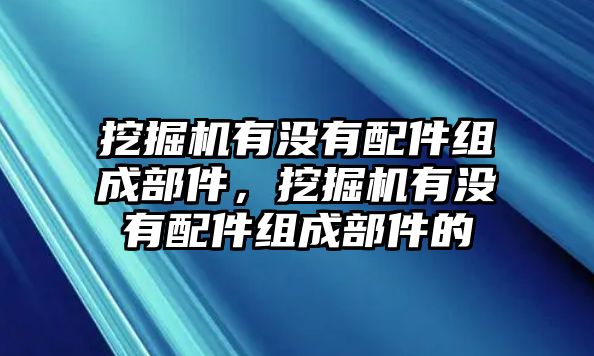 挖掘機(jī)有沒(méi)有配件組成部件，挖掘機(jī)有沒(méi)有配件組成部件的