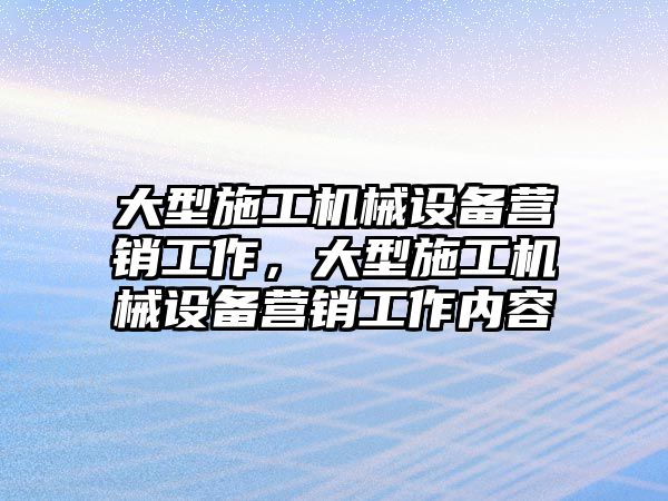 大型施工機械設(shè)備營銷工作，大型施工機械設(shè)備營銷工作內(nèi)容