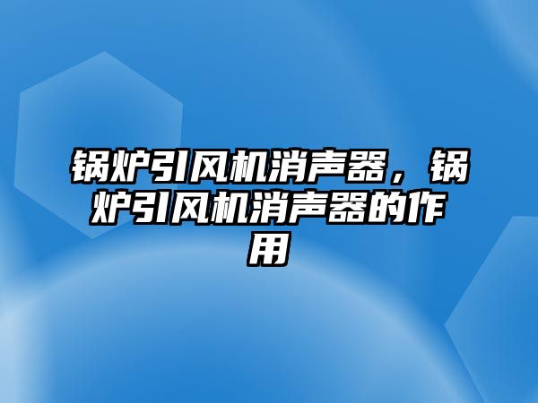 鍋爐引風(fēng)機(jī)消聲器，鍋爐引風(fēng)機(jī)消聲器的作用