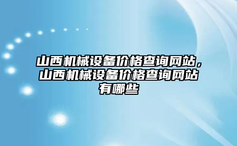 山西機(jī)械設(shè)備價(jià)格查詢網(wǎng)站，山西機(jī)械設(shè)備價(jià)格查詢網(wǎng)站有哪些