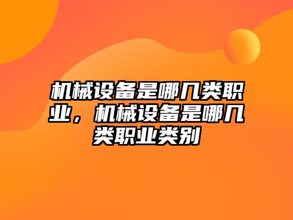 機械設(shè)備是哪幾類職業(yè)，機械設(shè)備是哪幾類職業(yè)類別