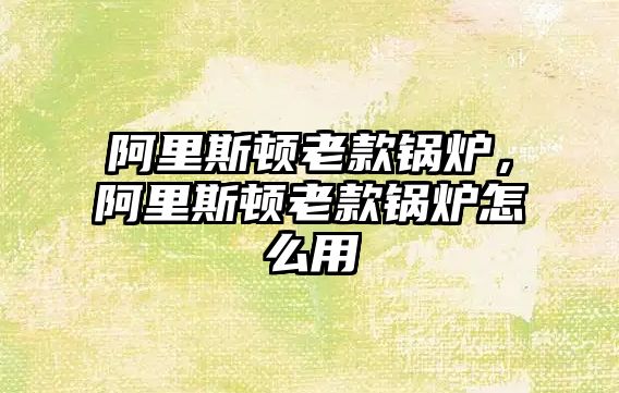 阿里斯頓老款鍋爐，阿里斯頓老款鍋爐怎么用