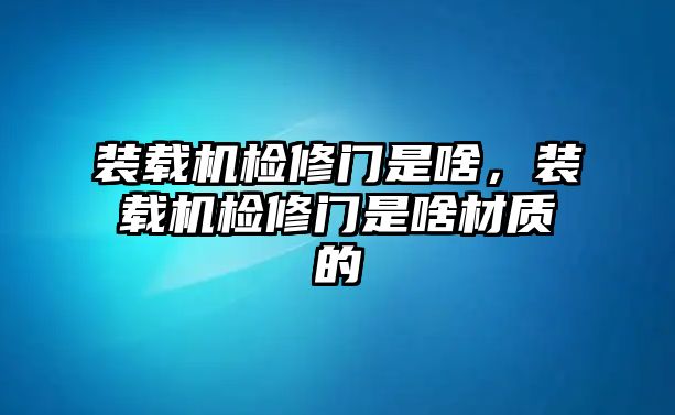 裝載機檢修門是啥，裝載機檢修門是啥材質(zhì)的