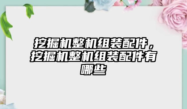 挖掘機(jī)整機(jī)組裝配件，挖掘機(jī)整機(jī)組裝配件有哪些