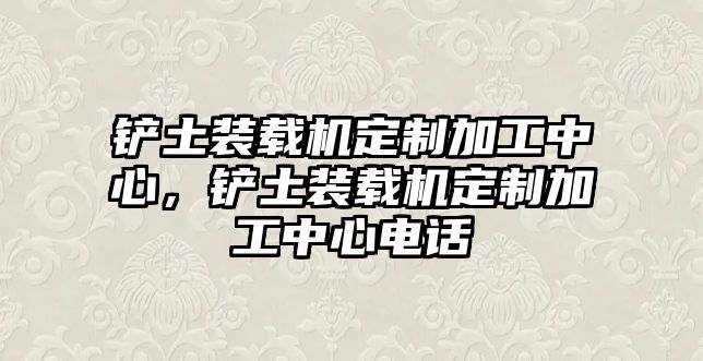 鏟土裝載機定制加工中心，鏟土裝載機定制加工中心電話