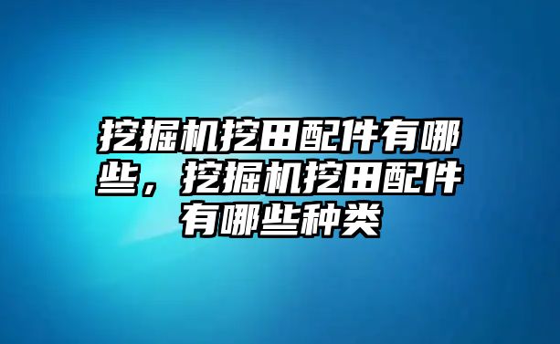 挖掘機(jī)挖田配件有哪些，挖掘機(jī)挖田配件有哪些種類