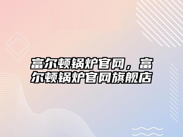 富爾頓鍋爐官網(wǎng)，富爾頓鍋爐官網(wǎng)旗艦店