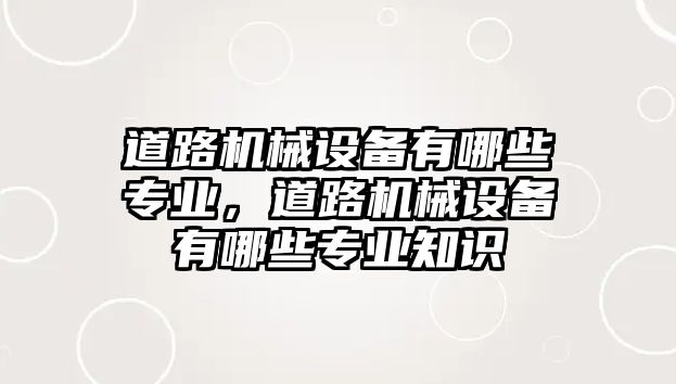 道路機械設(shè)備有哪些專業(yè)，道路機械設(shè)備有哪些專業(yè)知識