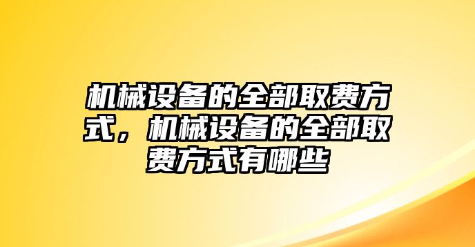 機(jī)械設(shè)備的全部取費(fèi)方式，機(jī)械設(shè)備的全部取費(fèi)方式有哪些