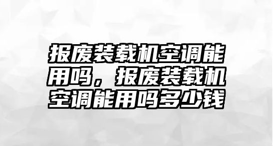 報廢裝載機空調能用嗎，報廢裝載機空調能用嗎多少錢