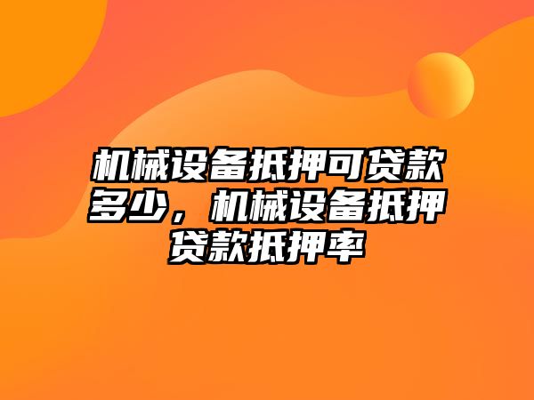 機(jī)械設(shè)備抵押可貸款多少，機(jī)械設(shè)備抵押貸款抵押率