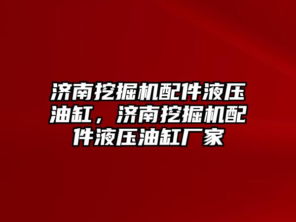 濟南挖掘機配件液壓油缸，濟南挖掘機配件液壓油缸廠家