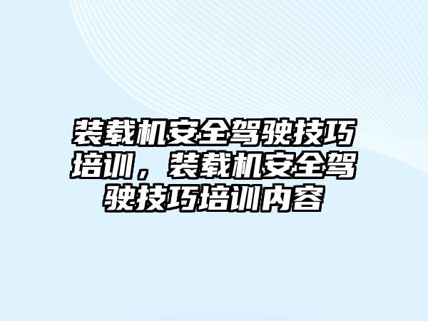 裝載機安全駕駛技巧培訓(xùn)，裝載機安全駕駛技巧培訓(xùn)內(nèi)容