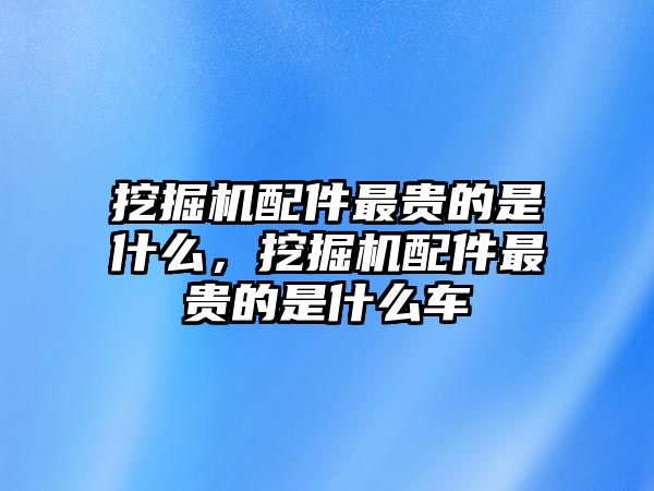 挖掘機配件最貴的是什么，挖掘機配件最貴的是什么車