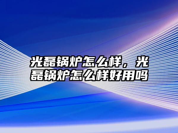 光磊鍋爐怎么樣，光磊鍋爐怎么樣好用嗎