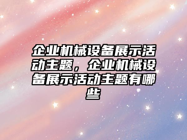 企業(yè)機械設備展示活動主題，企業(yè)機械設備展示活動主題有哪些