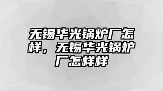 無錫華光鍋爐廠怎樣，無錫華光鍋爐廠怎樣樣