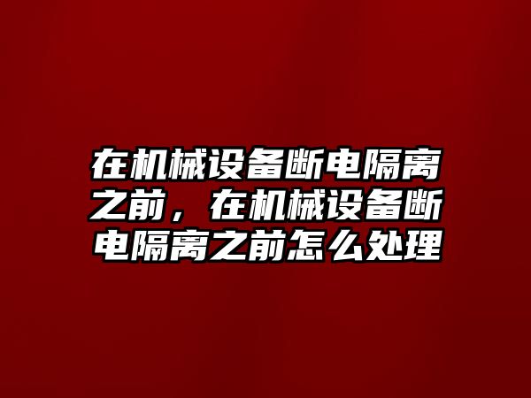 在機械設(shè)備斷電隔離之前，在機械設(shè)備斷電隔離之前怎么處理