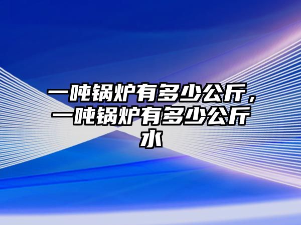 一噸鍋爐有多少公斤，一噸鍋爐有多少公斤水