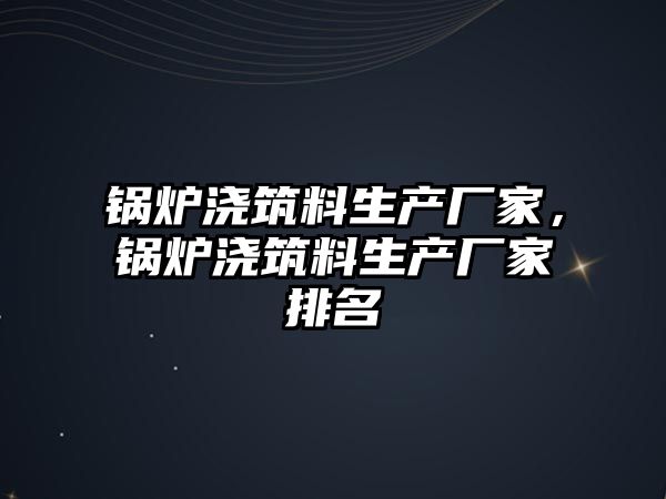 鍋爐澆筑料生產廠家，鍋爐澆筑料生產廠家排名