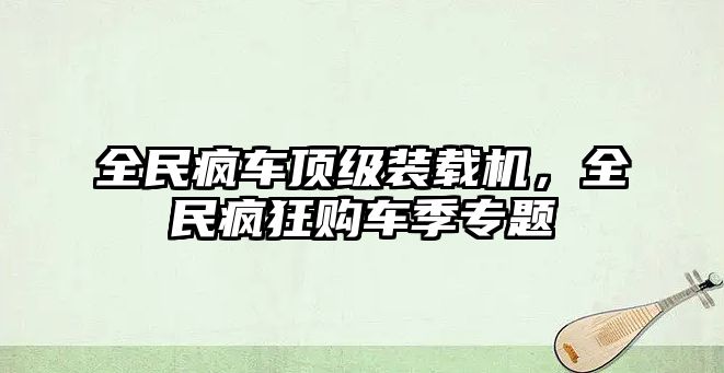 全民瘋車頂級裝載機，全民瘋狂購車季專題