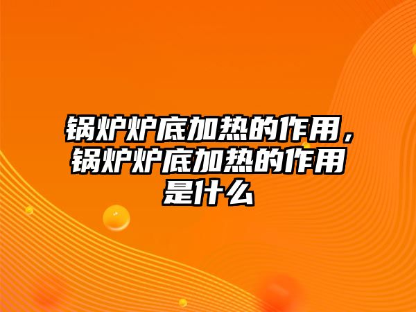 鍋爐爐底加熱的作用，鍋爐爐底加熱的作用是什么