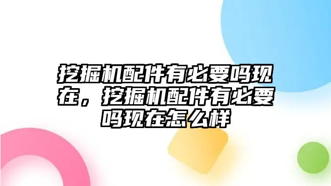 挖掘機配件有必要嗎現(xiàn)在，挖掘機配件有必要嗎現(xiàn)在怎么樣