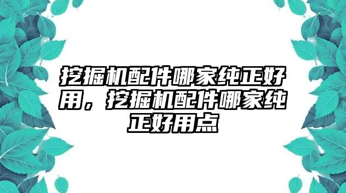 挖掘機(jī)配件哪家純正好用，挖掘機(jī)配件哪家純正好用點(diǎn)