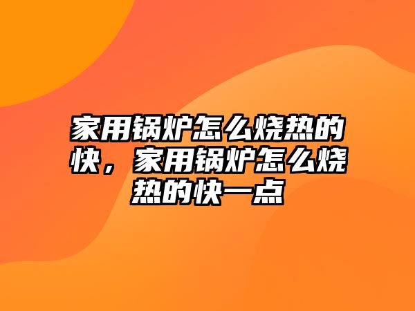 家用鍋爐怎么燒熱的快，家用鍋爐怎么燒熱的快一點