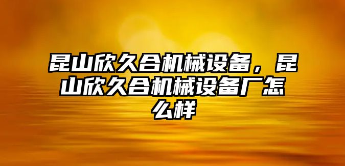 昆山欣久合機(jī)械設(shè)備，昆山欣久合機(jī)械設(shè)備廠怎么樣