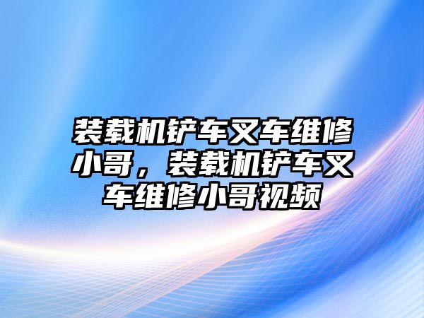 裝載機(jī)鏟車叉車維修小哥，裝載機(jī)鏟車叉車維修小哥視頻