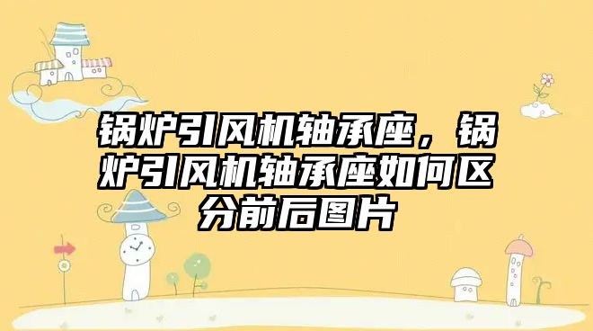 鍋爐引風機軸承座，鍋爐引風機軸承座如何區(qū)分前后圖片