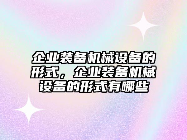 企業(yè)裝備機(jī)械設(shè)備的形式，企業(yè)裝備機(jī)械設(shè)備的形式有哪些