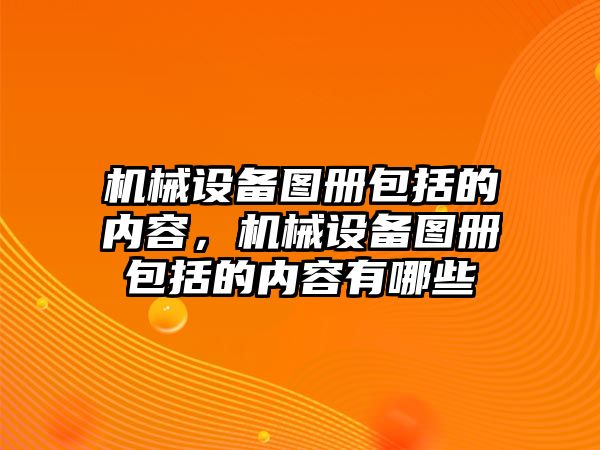 機(jī)械設(shè)備圖冊(cè)包括的內(nèi)容，機(jī)械設(shè)備圖冊(cè)包括的內(nèi)容有哪些