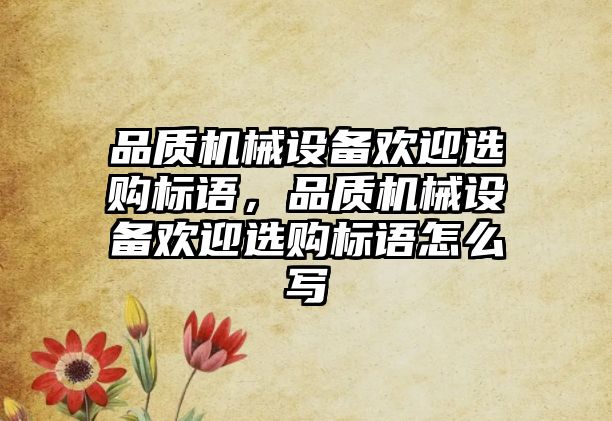 品質(zhì)機(jī)械設(shè)備歡迎選購(gòu)標(biāo)語，品質(zhì)機(jī)械設(shè)備歡迎選購(gòu)標(biāo)語怎么寫