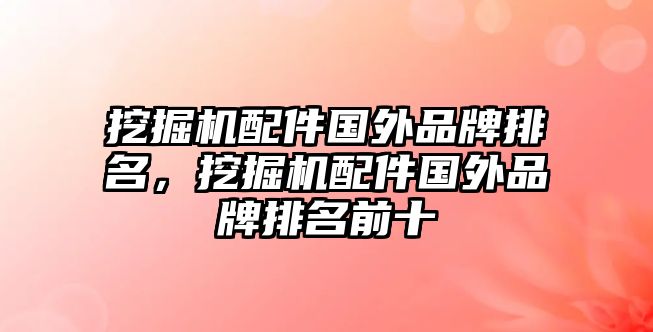 挖掘機(jī)配件國(guó)外品牌排名，挖掘機(jī)配件國(guó)外品牌排名前十