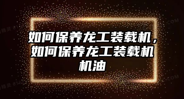 如何保養(yǎng)龍工裝載機(jī)，如何保養(yǎng)龍工裝載機(jī)機(jī)油